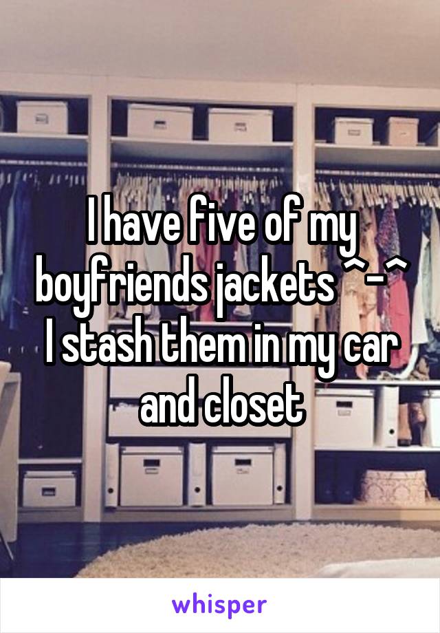 I have five of my boyfriends jackets ^-^ I stash them in my car and closet