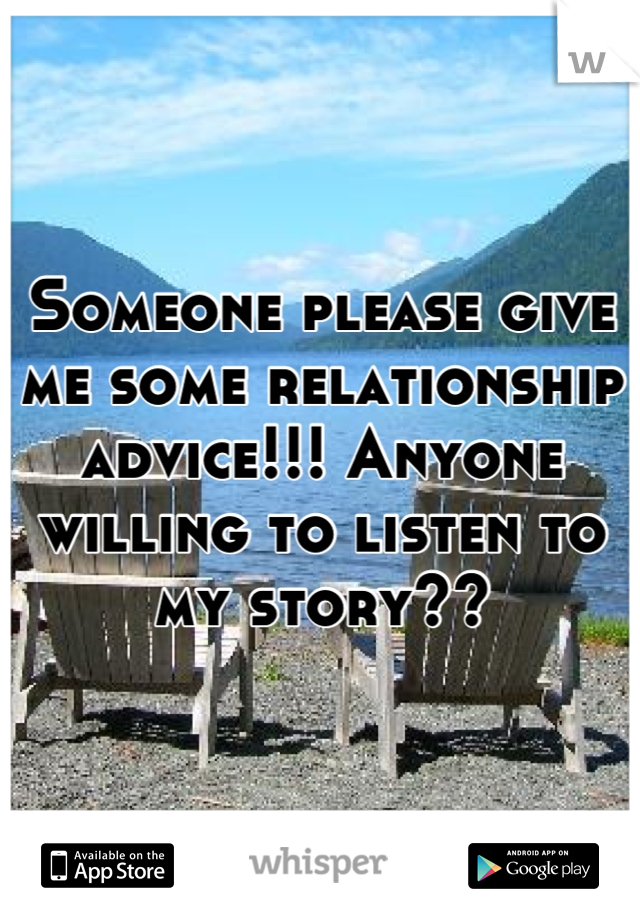 Someone please give me some relationship advice!!! Anyone willing to listen to my story??
