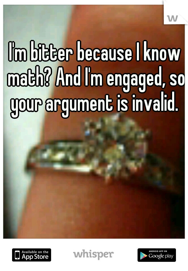 I'm bitter because I know math? And I'm engaged, so your argument is invalid. 