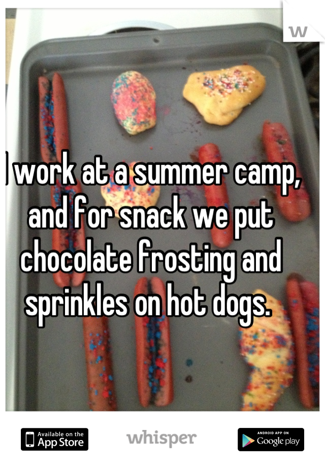 I work at a summer camp, and for snack we put chocolate frosting and sprinkles on hot dogs. 