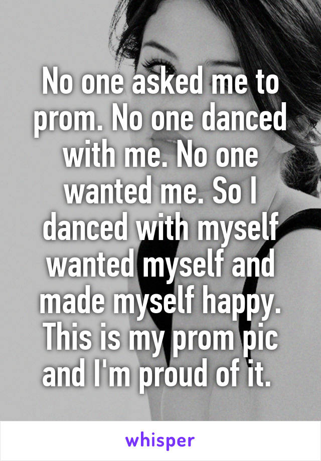 No one asked me to prom. No one danced with me. No one wanted me. So I danced with myself wanted myself and made myself happy. This is my prom pic and I'm proud of it. 
