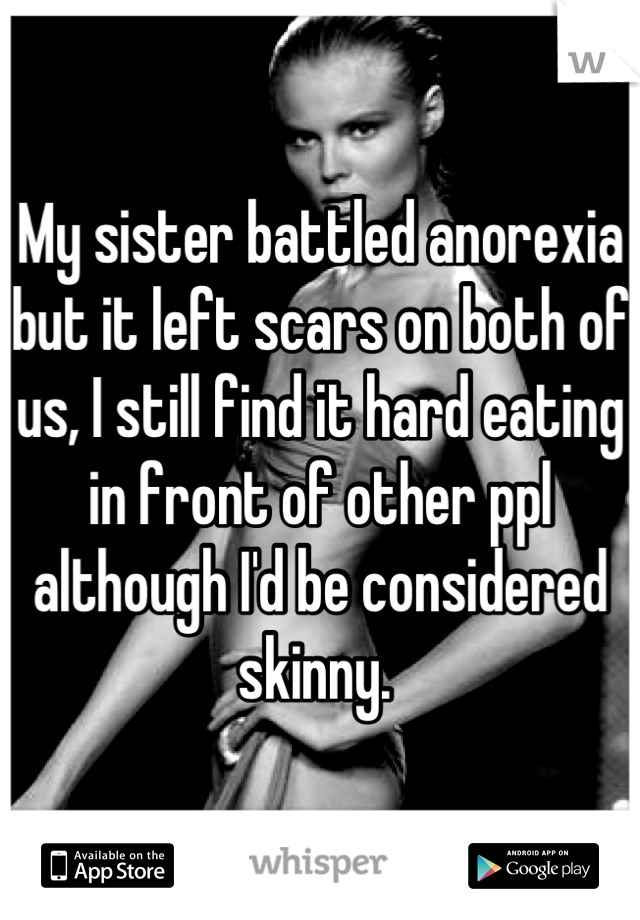 My sister battled anorexia but it left scars on both of us, I still find it hard eating in front of other ppl although I'd be considered skinny. 