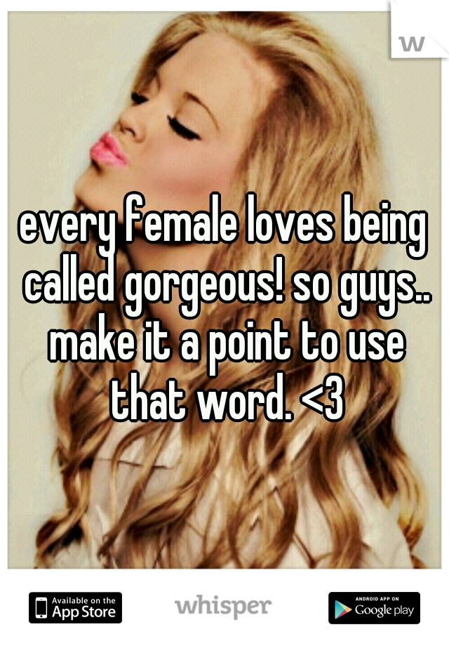 every female loves being called gorgeous! so guys.. make it a point to use that word. <3