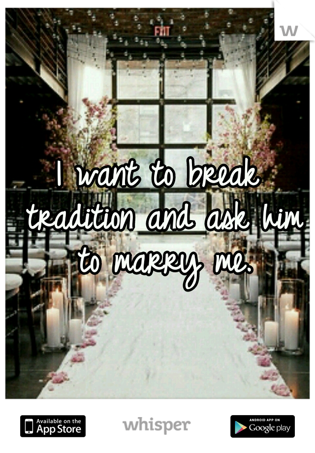 I want to break tradition and ask him to marry me.