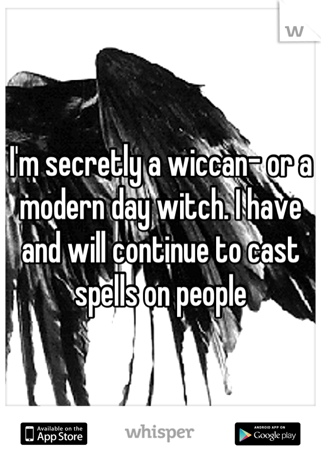 I'm secretly a wiccan- or a modern day witch. I have and will continue to cast spells on people