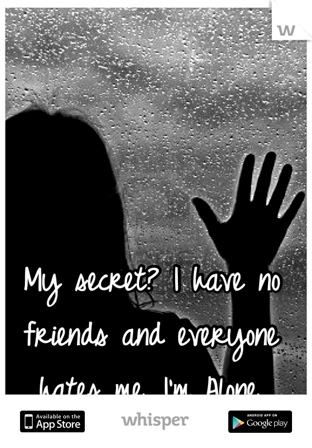 My secret? I have no friends and everyone hates me. I'm Alone.