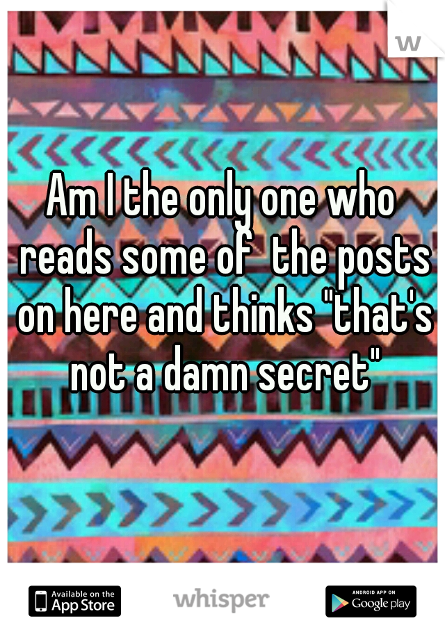 Am I the only one who reads some of  the posts on here and thinks "that's not a damn secret"