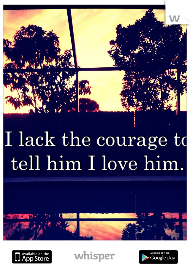 I lack the courage to tell him I love him.