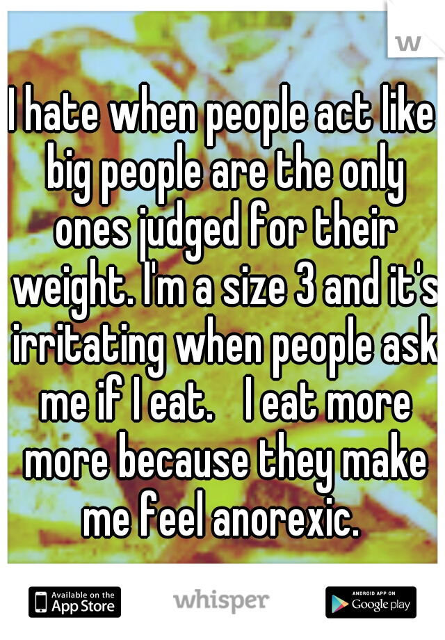 I hate when people act like big people are the only ones judged for their weight. I'm a size 3 and it's irritating when people ask me if I eat. 
I eat more more because they make me feel anorexic. 