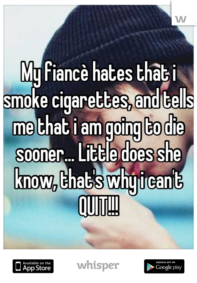 My fiancè hates that i smoke cigarettes, and tells me that i am going to die sooner... Little does she know, that's why i can't QUIT!!!