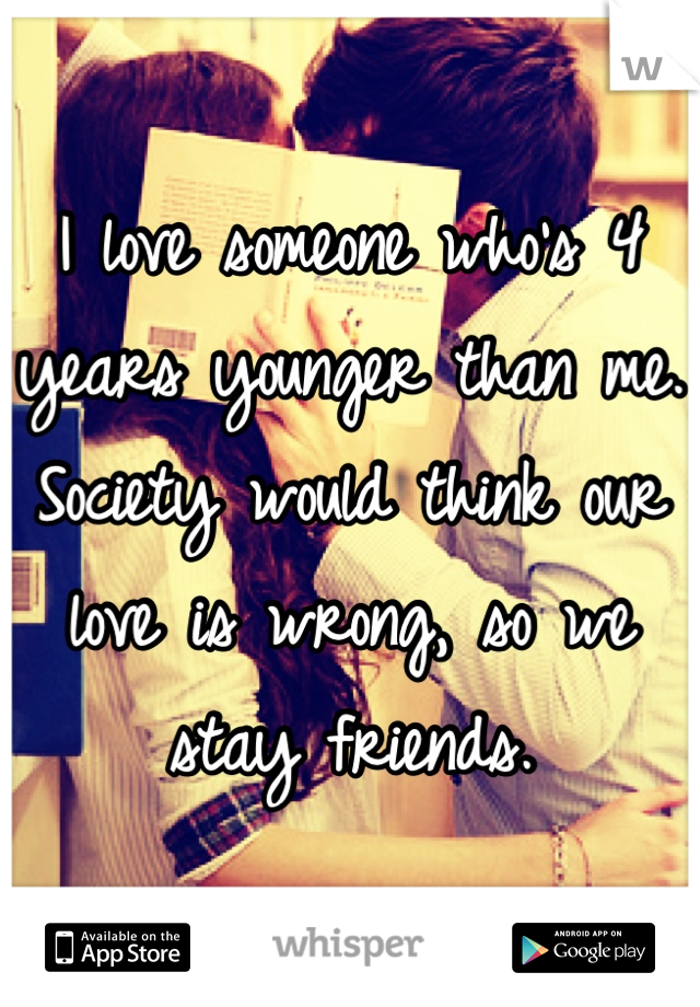 I love someone who's 4 years younger than me. Society would think our love is wrong, so we stay friends.
