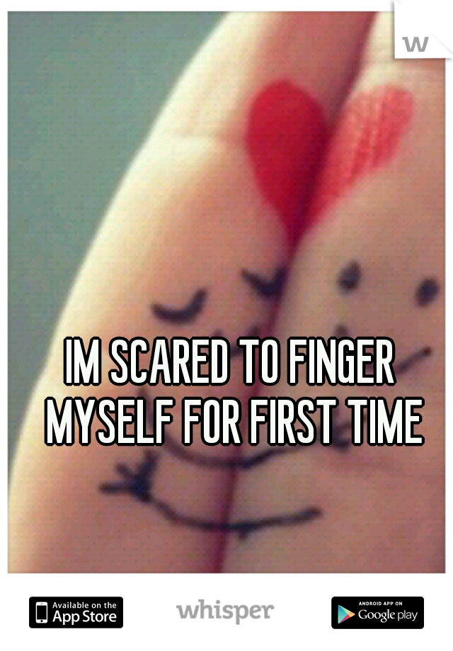 IM SCARED TO FINGER MYSELF FOR FIRST TIME