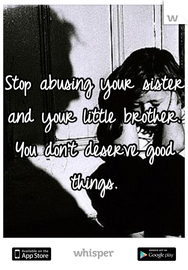 Stop abusing your sister and your little brother. You don't deserve good things.