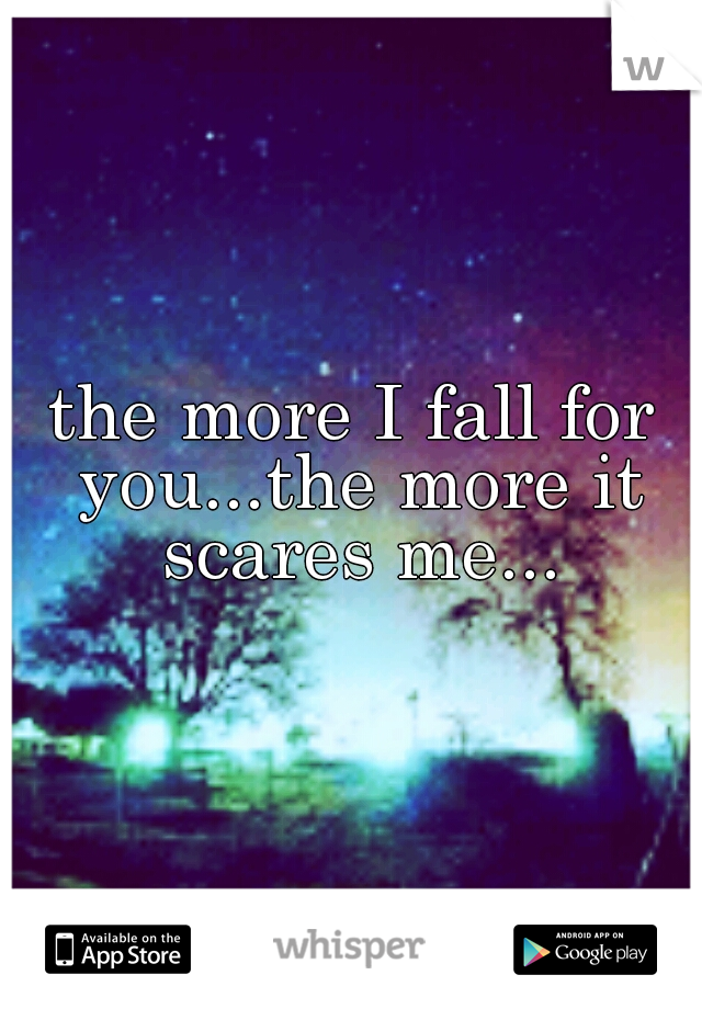 the more I fall for you...the more it scares me...