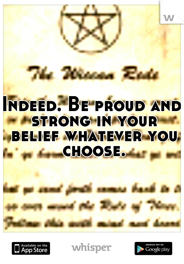 Indeed. Be proud and strong in your belief whatever you choose.