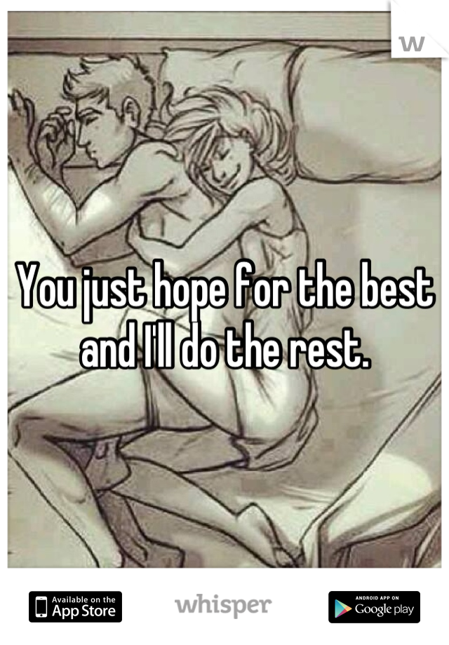 You just hope for the best and I'll do the rest.