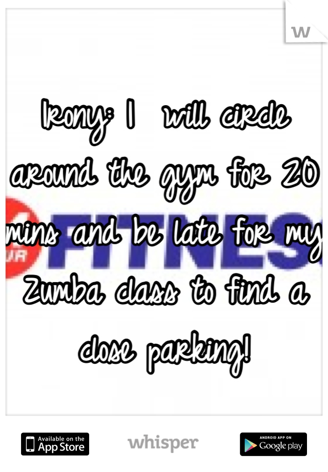 Irony: I  will circle around the gym for 20 mins and be late for my Zumba class to find a close parking!