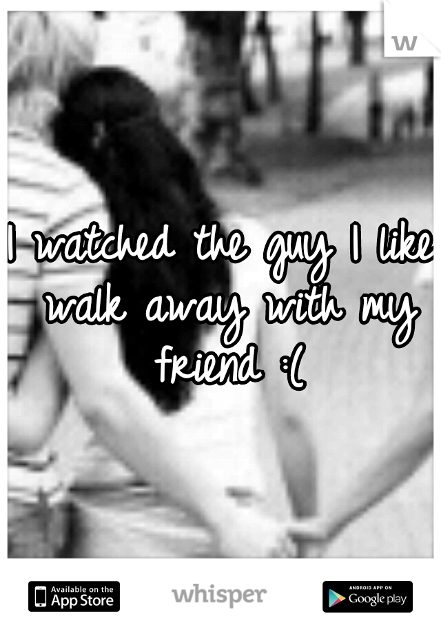 I watched the guy I like walk away with my friend :(