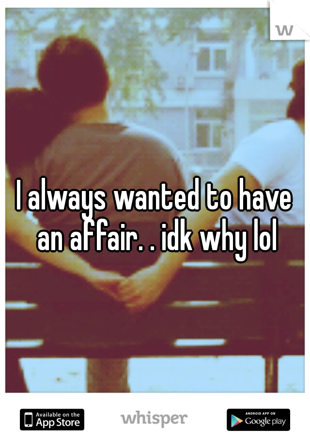 I always wanted to have an affair. . idk why lol