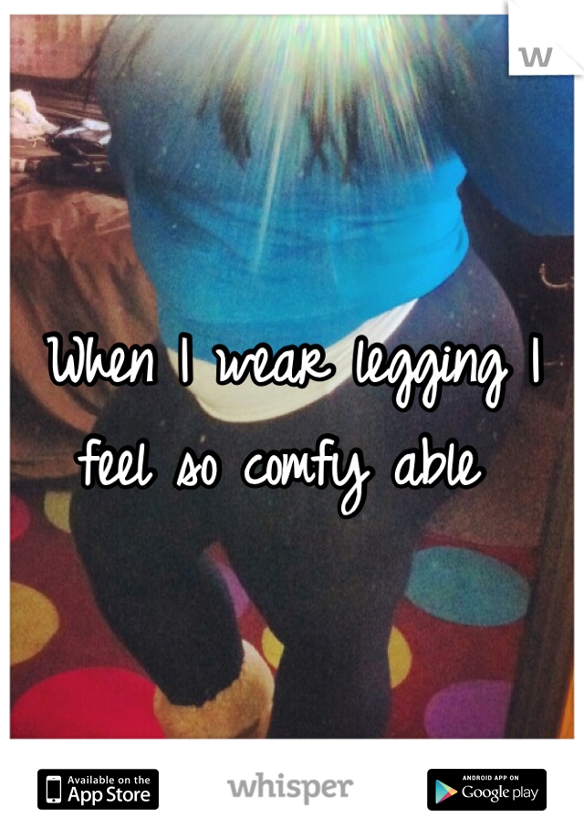 When I wear legging I feel so comfy able 