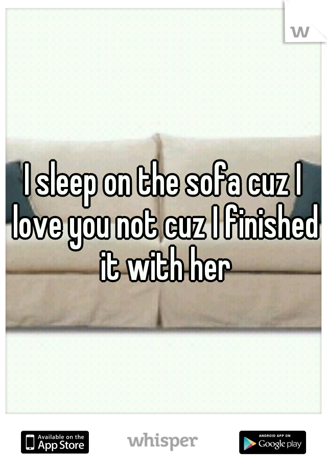 I sleep on the sofa cuz I love you not cuz I finished it with her