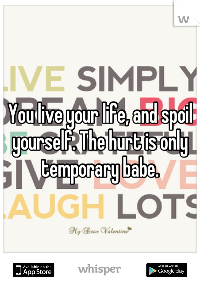 You live your life, and spoil yourself. The hurt is only temporary babe.
