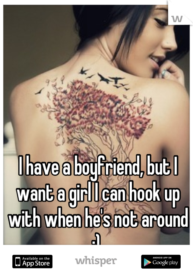 I have a boyfriend, but I want a girl I can hook up with when he's not around :) 