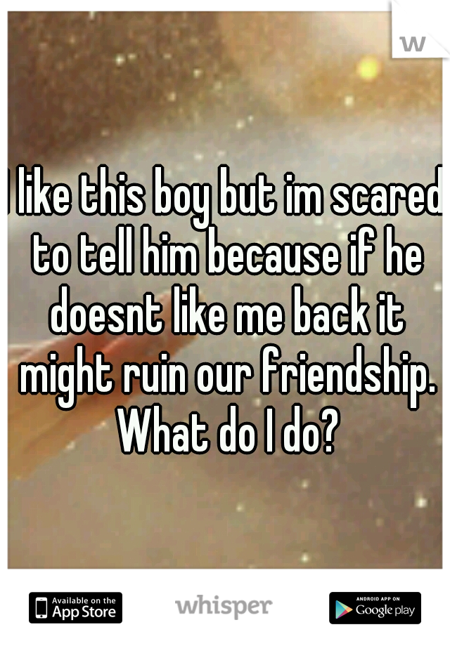 I like this boy but im scared to tell him because if he doesnt like me back it might ruin our friendship. What do I do?