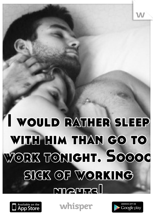 I would rather sleep with him than go to work tonight. Soooo sick of working nights!