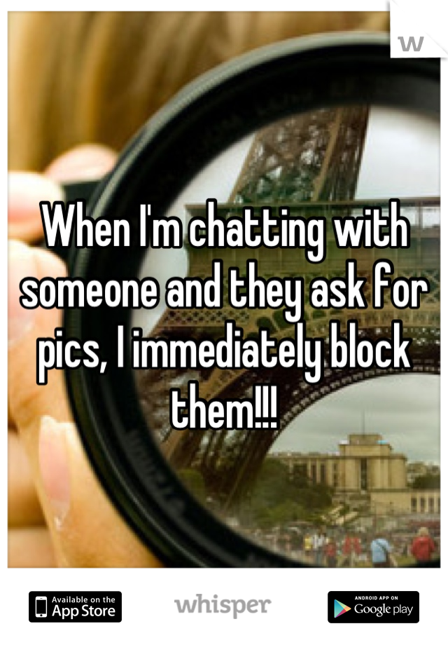 When I'm chatting with someone and they ask for pics, I immediately block them!!!