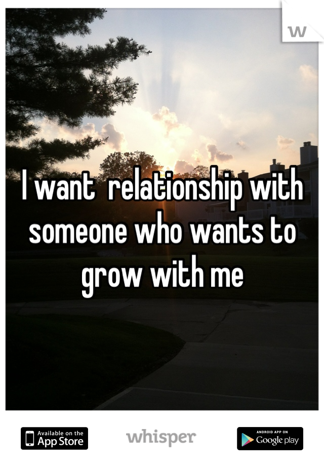 I want  relationship with someone who wants to grow with me