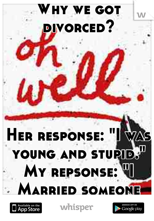 Why we got divorced?





Her response: "I was young and stupid."
My repsonse: "I Married someone young and stupid."