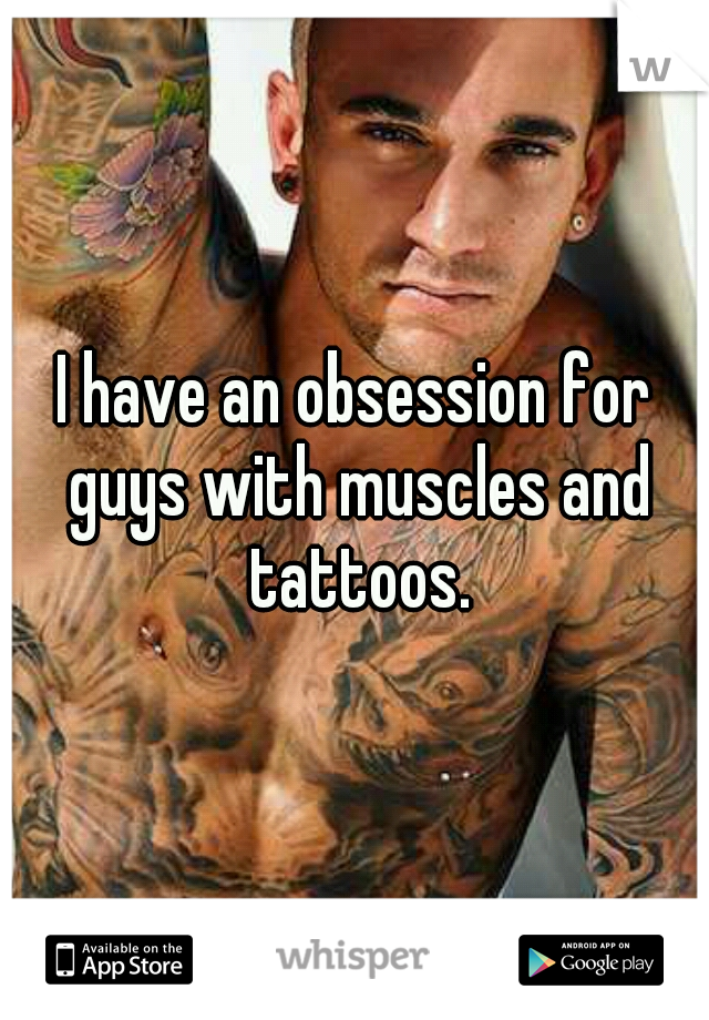 I have an obsession for guys with muscles and tattoos.