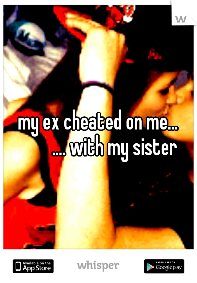 my ex cheated on me... 


.... with my sister