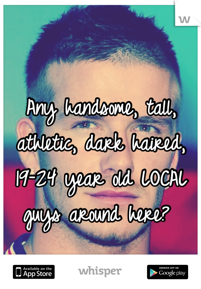 Any handsome, tall, athletic, dark haired, 19-24 year old LOCAL guys around here? 