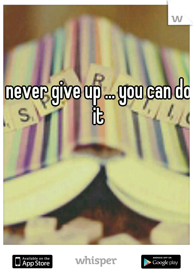 never give up ... you can do it 