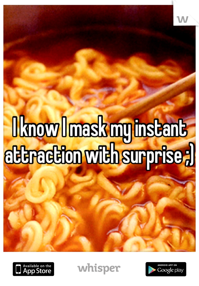 I know I mask my instant attraction with surprise ;) 