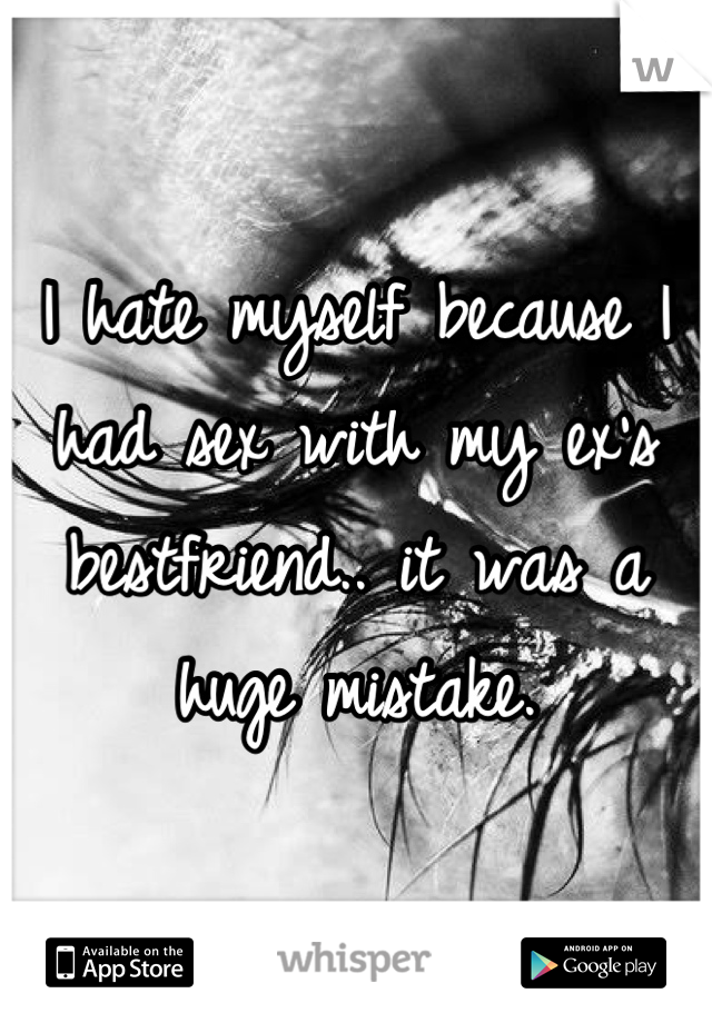 I hate myself because I had sex with my ex's bestfriend.. it was a huge mistake.