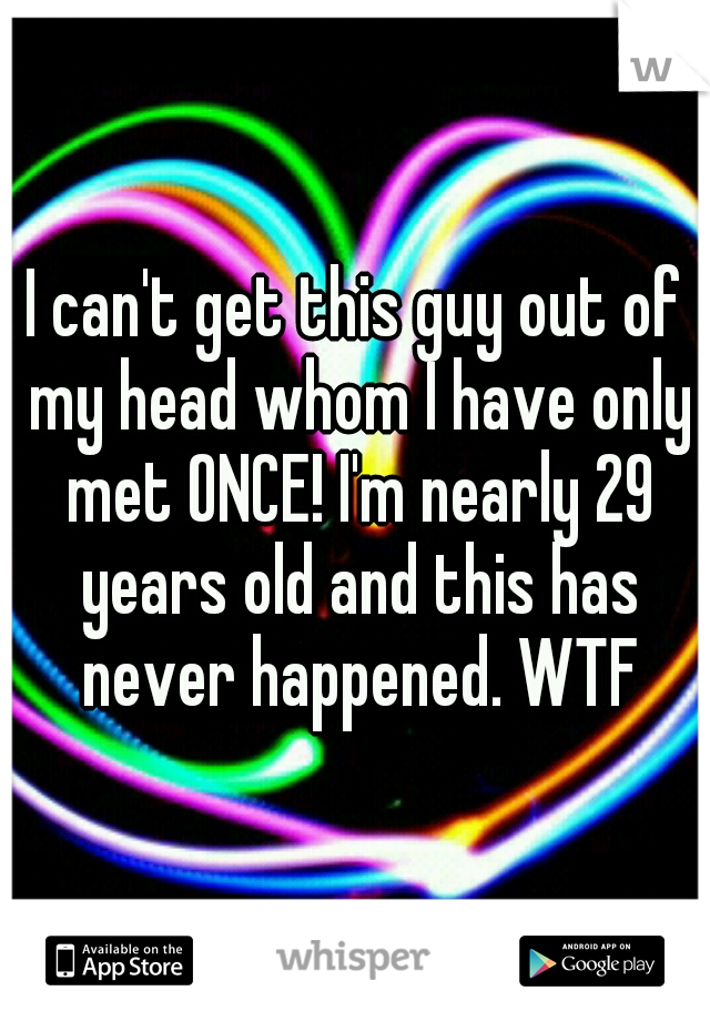I can't get this guy out of my head whom I have only met ONCE! I'm nearly 29 years old and this has never happened. WTF