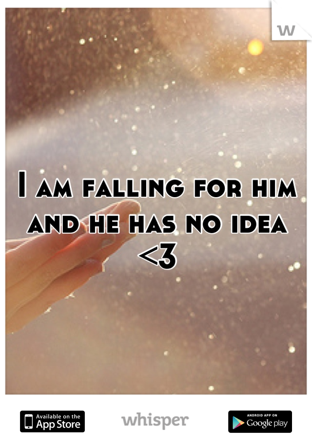 I am falling for him and he has no idea <3