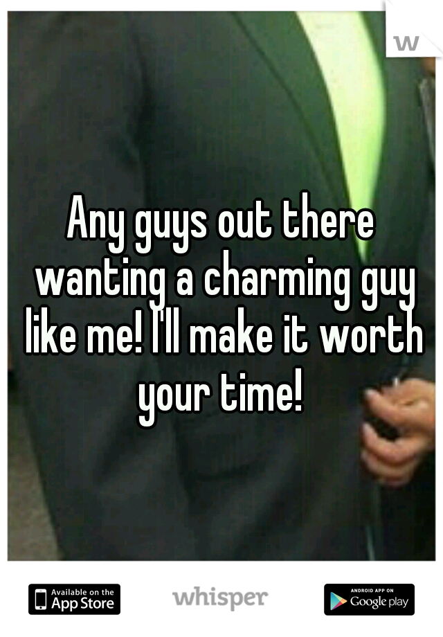 Any guys out there wanting a charming guy like me! I'll make it worth your time! 