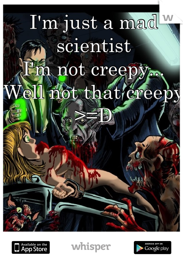I'm just a mad scientist 
I'm not creepy...
Well not that creepy
>=D