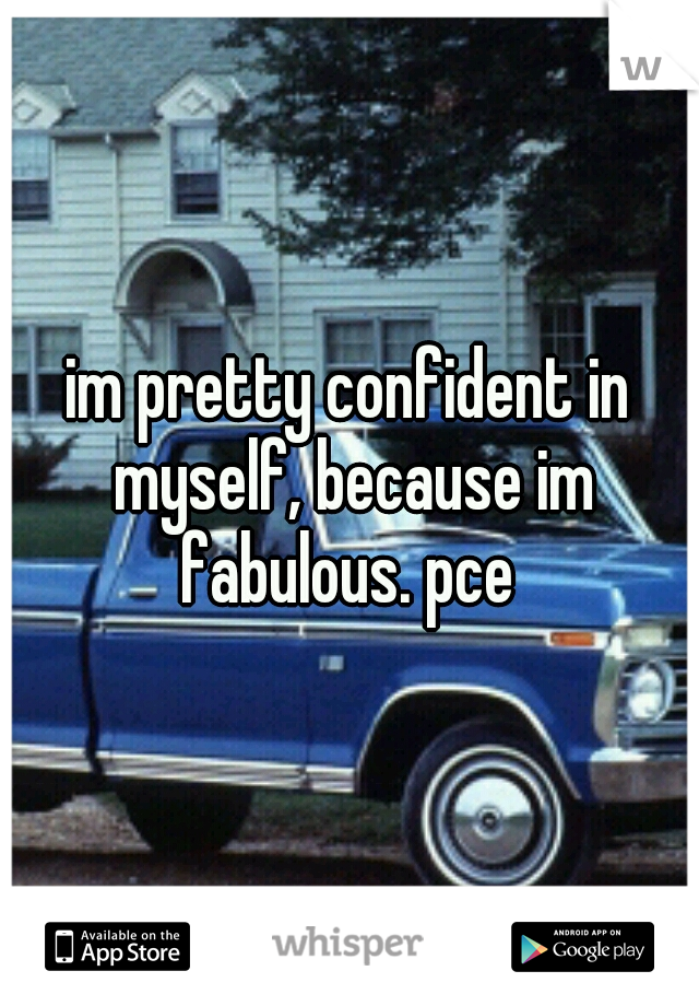 im pretty confident in myself, because im fabulous. pce 