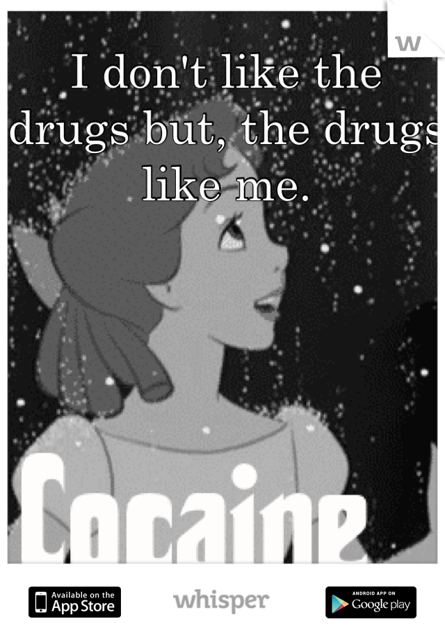 I don't like the drugs but, the drugs like me.