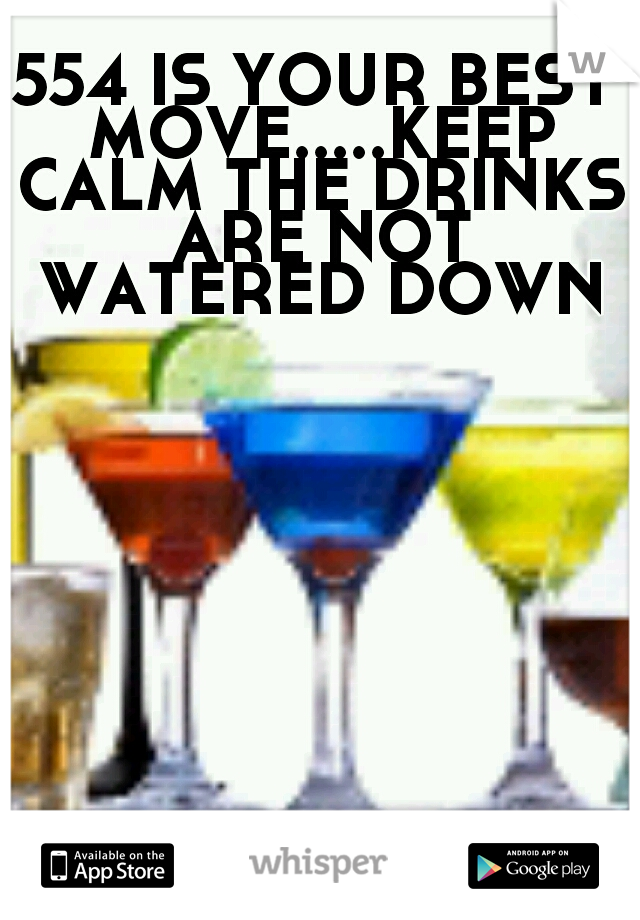 554 IS YOUR BEST MOVE.....KEEP CALM THE DRINKS ARE NOT WATERED DOWN