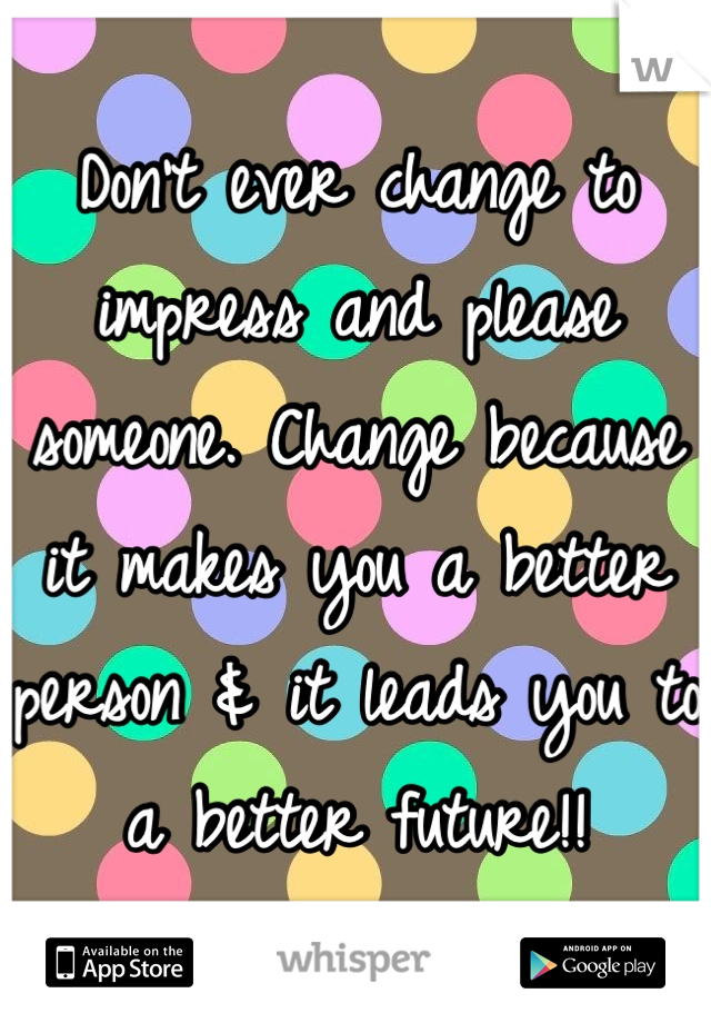 Don't ever change to impress and please someone. Change because it makes you a better person & it leads you to a better future!!