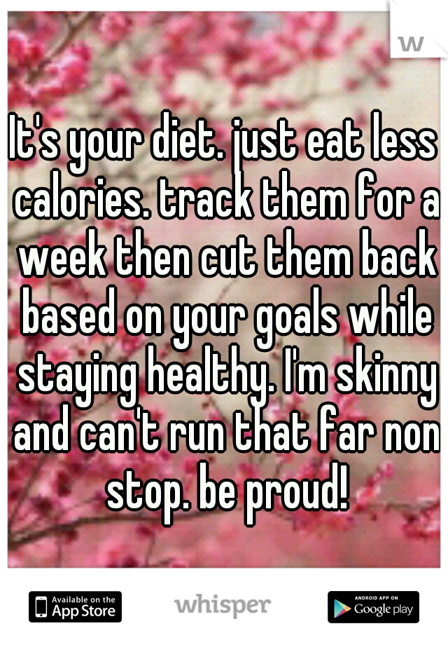 It's your diet. just eat less calories. track them for a week then cut them back based on your goals while staying healthy. I'm skinny and can't run that far non stop. be proud!