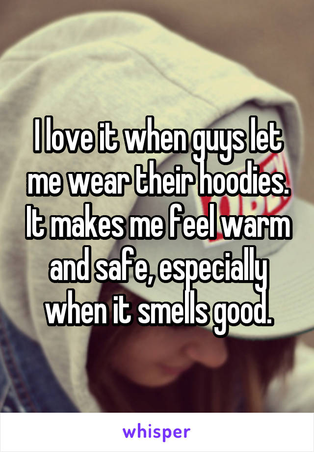 I love it when guys let me wear their hoodies. It makes me feel warm and safe, especially when it smells good.