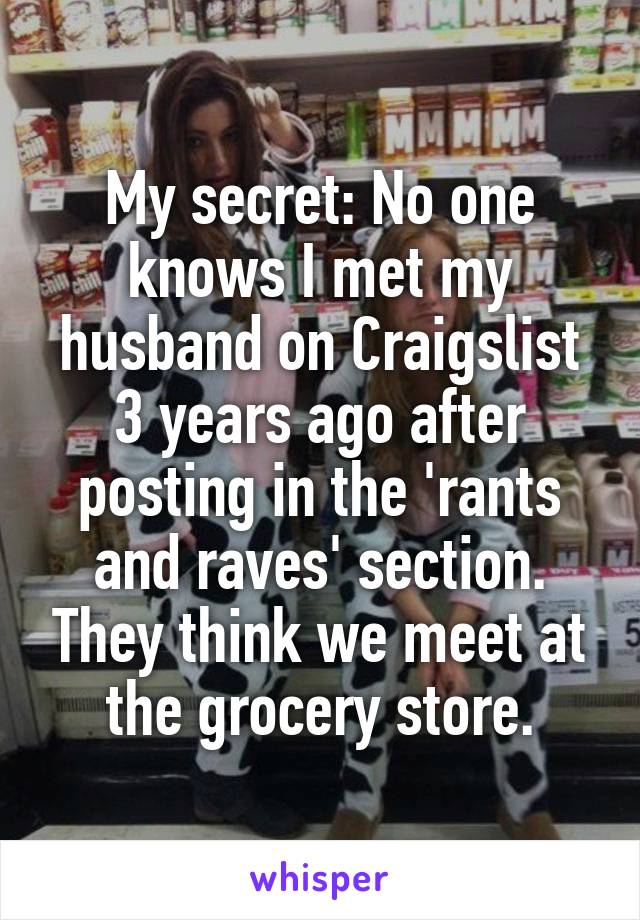 My secret: No one knows I met my husband on Craigslist 3 years ago after posting in the 'rants and raves' section. They think we meet at the grocery store.