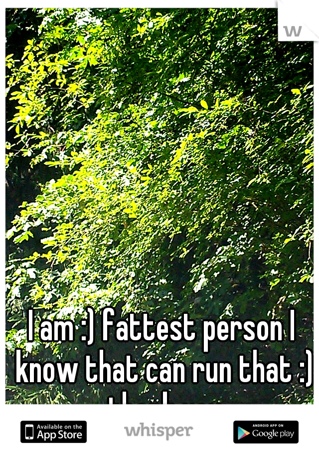 I am :) fattest person I know that can run that :) thank you